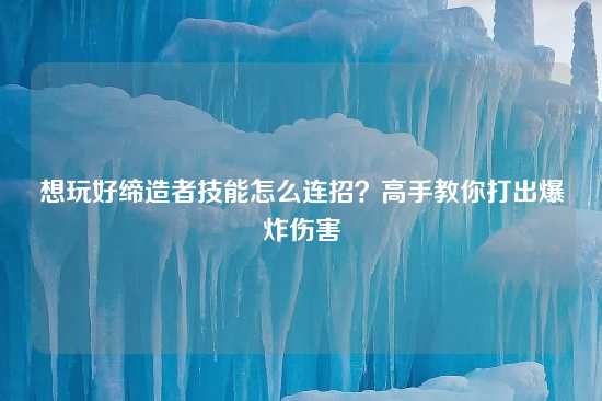 想玩好缔造者技能怎么连招？高手教你打出爆炸伤害