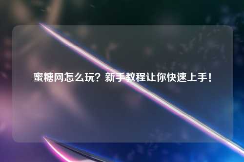 蜜糖网怎么玩?新手教程让你快速上手!