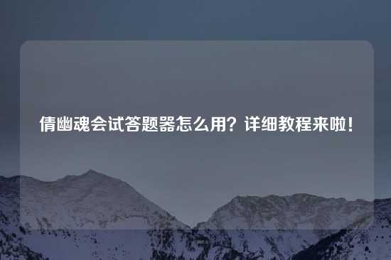 倩幽魂会试答题器怎么用？详细教程来啦！