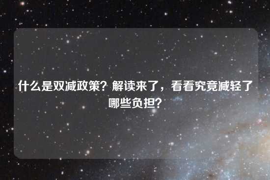 什么是双减政策？解读来了，看看究竟减轻了哪些负担？