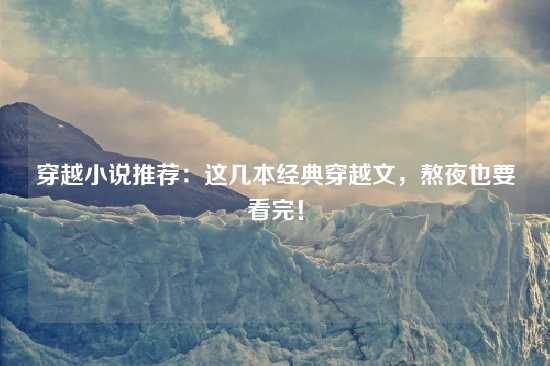穿越小说推荐：这几本经典穿越文，熬夜也要看完！