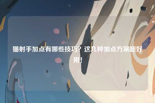 猫射手加点有哪些技巧？这几种加点方案超好用！