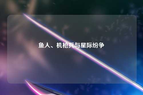 鱼人、机枪兵与星际纷争