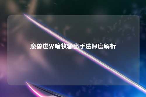 魔兽世界暗牧输出手法深度解析