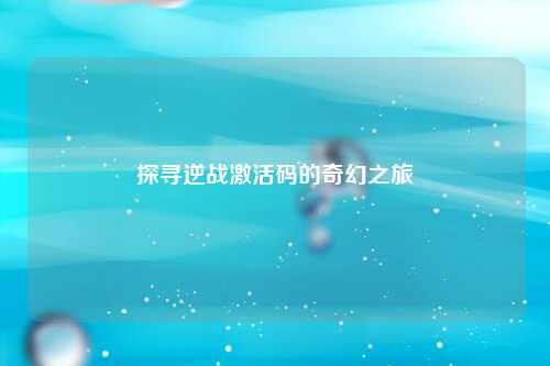 探寻逆战激活码的奇幻之旅