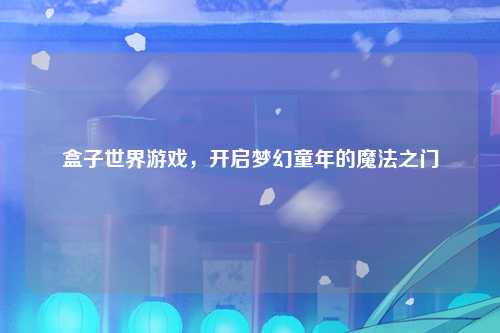 盒子世界游戏，开启梦幻童年的魔法之门