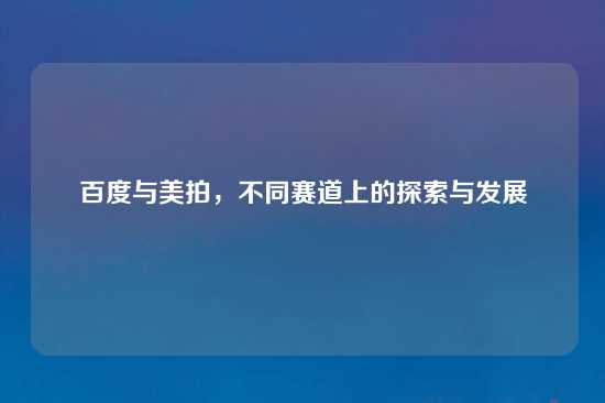 百度与美拍，不同赛道上的探索与发展