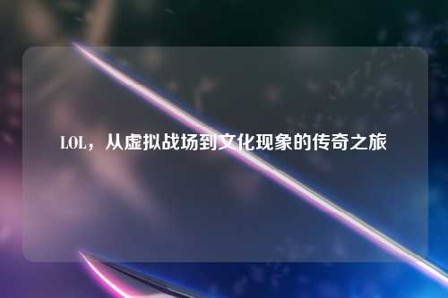 LOL，从虚拟战场到文化现象的传奇之旅