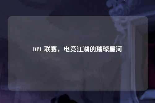 DPL 联赛，电竞江湖的璀璨星河