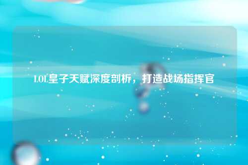 LOL皇子天赋深度剖析，打造战场指挥官