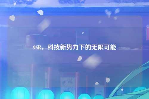 9SR,科技新势力下的无限可能