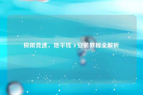 极限竞速，地平线 3 安装教程全解析