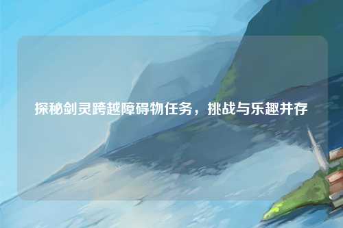 探秘剑灵跨越障碍物任务，挑战与乐趣并存