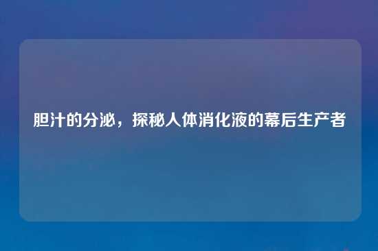 胆汁的分泌，探秘人体消化液的幕后生产者