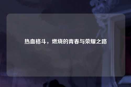 热血格斗，燃烧的青春与荣耀之路