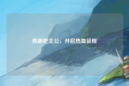 奔跑吧主公，开启热血征程