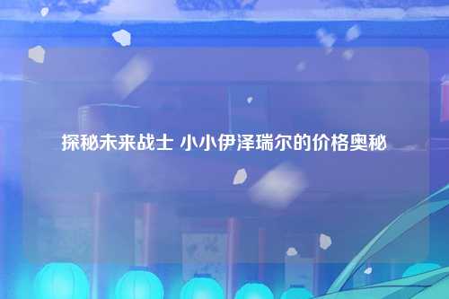 探秘未来战士 小小伊泽瑞尔的价格奥秘