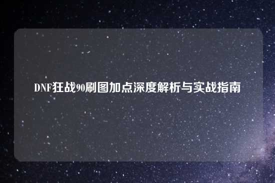 DNF狂战90刷图加点深度解析与实战指南