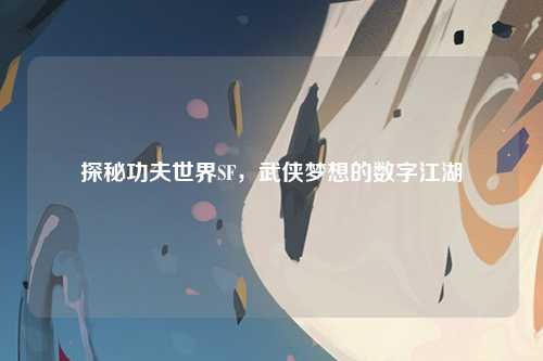 探秘功夫世界SF，武侠梦想的数字江湖