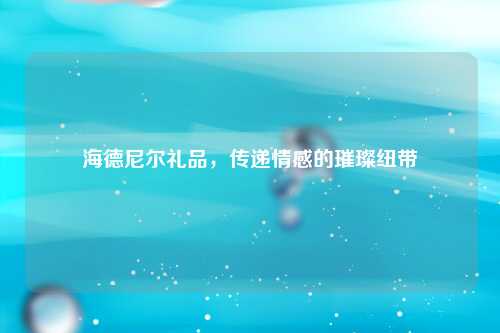 海德尼尔礼品，传递情感的璀璨纽带
