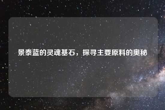 景泰蓝的灵魂基石，探寻主要原料的奥秘