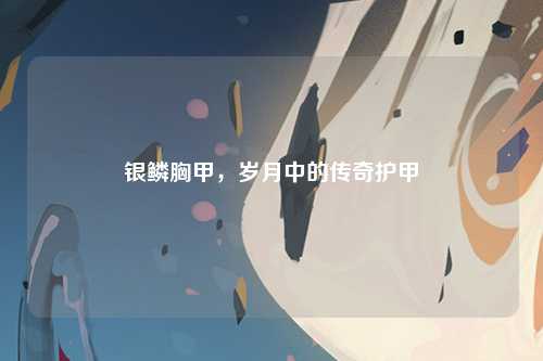 银鳞胸甲，岁月中的传奇护甲