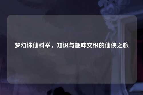 梦幻诛仙科举，知识与趣味交织的仙侠之旅