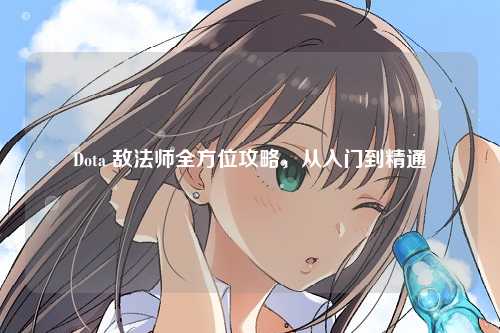 Dota 敌法师全方位攻略,从入门到精通