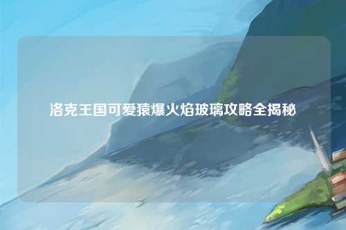 洛克王国可爱猿爆火焰玻璃攻略全揭秘