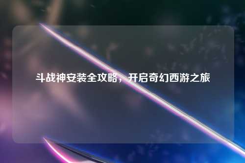 斗战神安装全攻略，开启奇幻西游之旅
