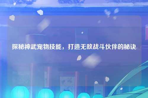 探秘神武宠物技能，打造无敌战斗伙伴的秘诀