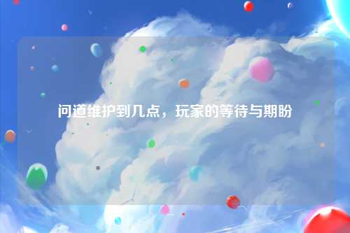 问道维护到几点，玩家的等待与期盼
