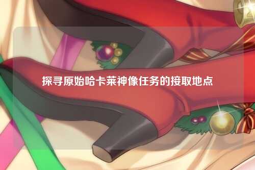 探寻原始哈卡莱神像任务的接取地点