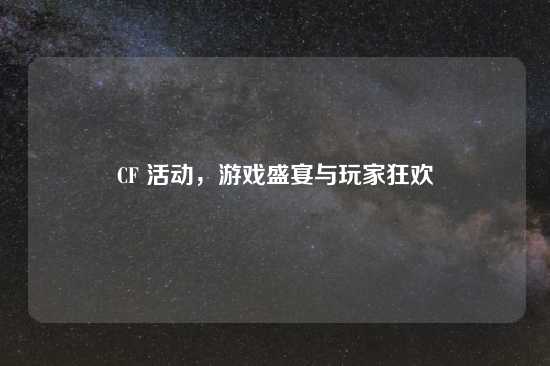 CF 活动，游戏盛宴与玩家狂欢