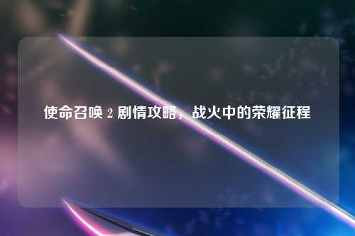 使命召唤 2 剧情攻略，战火中的荣耀征程