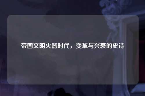 帝国文明火器时代，变革与兴衰的史诗
