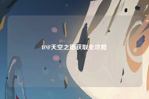 DNF天空之愿获取全攻略