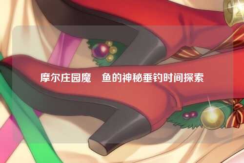 摩尔庄园魔鳉鱼的神秘垂钓时间探索