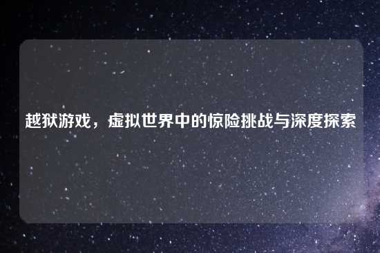 越狱游戏，虚拟世界中的惊险挑战与深度探索