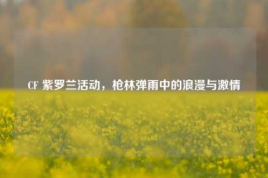 CF 紫罗兰活动，枪林弹雨中的浪漫与激情