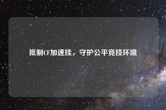 抵制CF加速挂，守护公平竞技环境