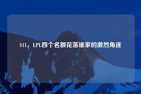 S11，LPL四个名额花落谁家的激烈角逐