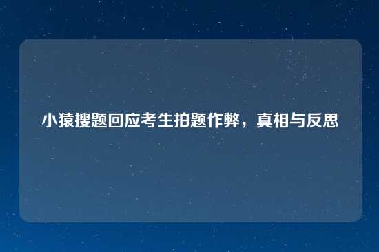 小猿搜题回应考生拍题作弊，真相与反思