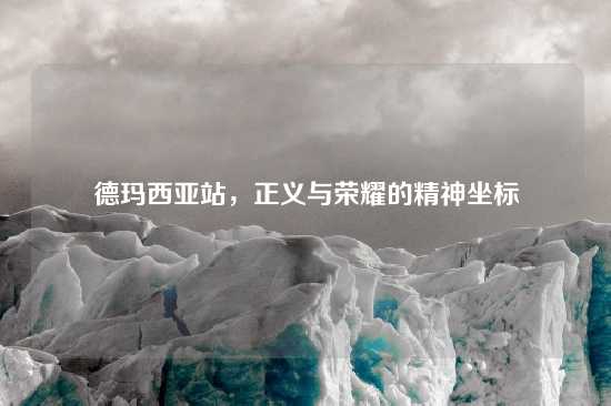 德玛西亚站，正义与荣耀的精神坐标