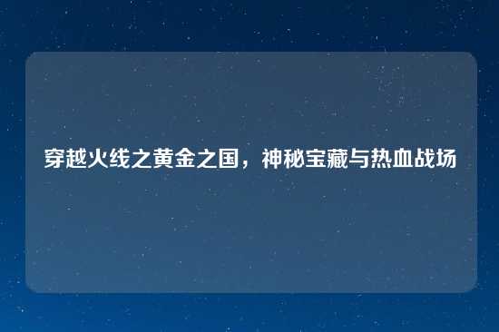穿越火线之黄金之国，神秘宝藏与热血战场