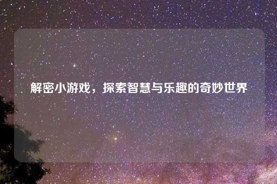 解密小游戏，探索智慧与乐趣的奇妙世界