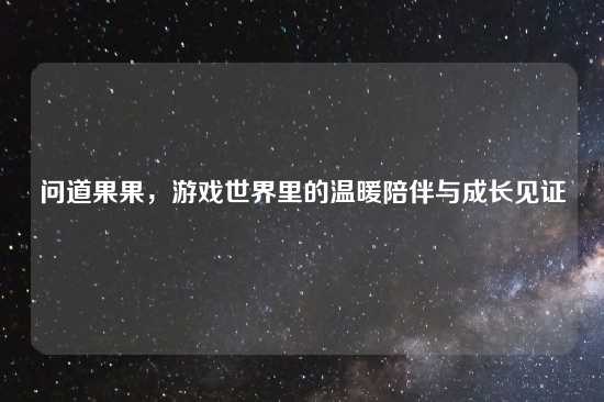问道果果，游戏世界里的温暖陪伴与成长见证