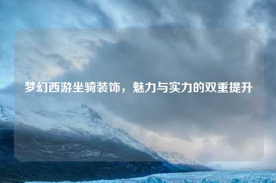 梦幻西游坐骑装饰，魅力与实力的双重提升