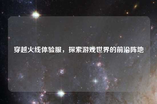 穿越火线体验服，探索游戏世界的前沿阵地