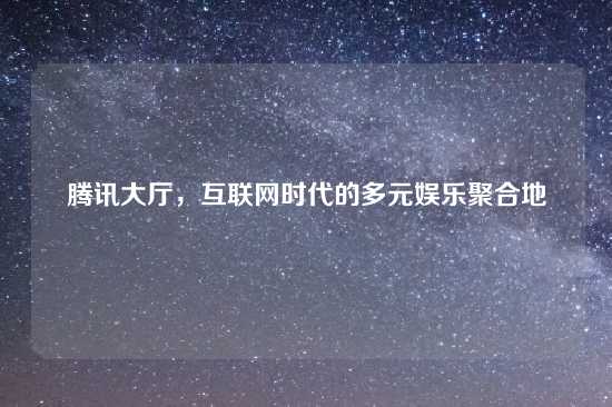 腾讯大厅，互联网时代的多元娱乐聚合地